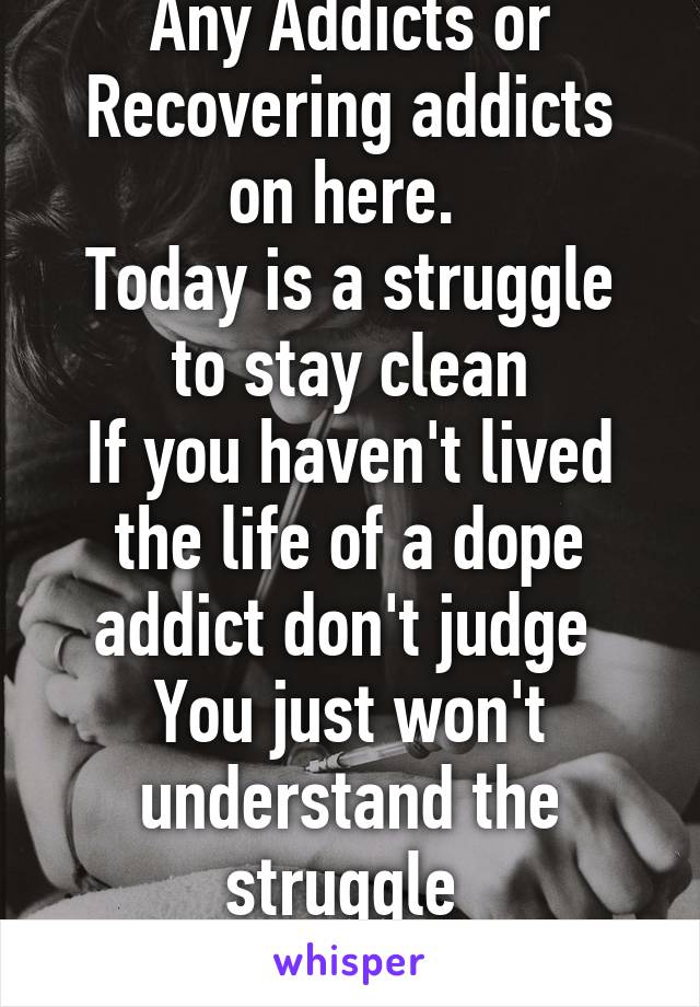 Any Addicts or Recovering addicts on here. 
Today is a struggle to stay clean
If you haven't lived the life of a dope addict don't judge 
You just won't understand the struggle 
