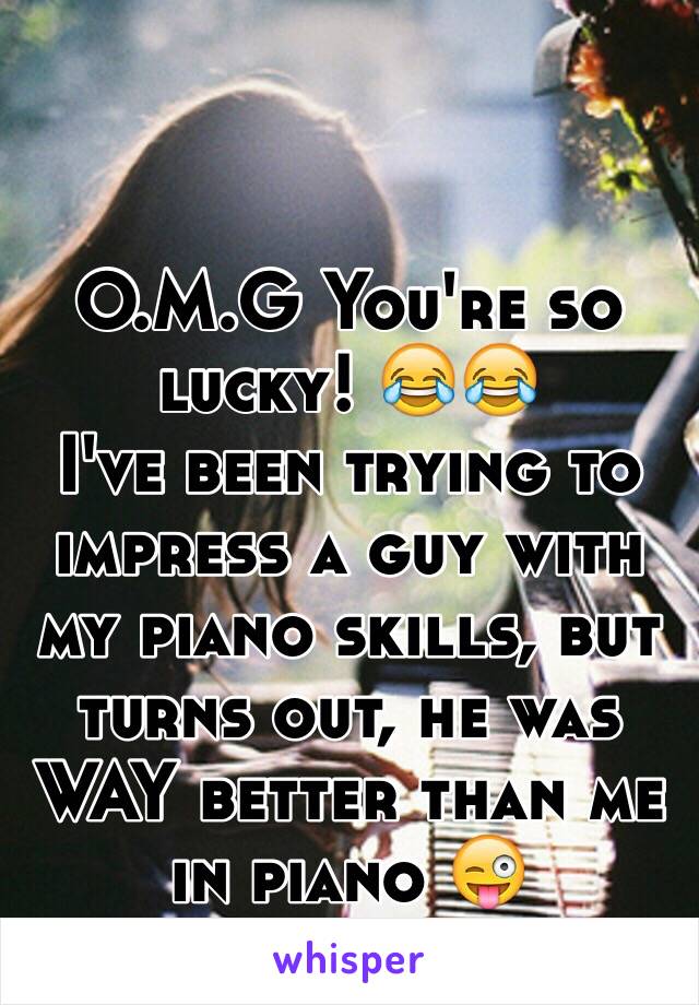 O.M.G You're so lucky! 😂😂
I've been trying to impress a guy with my piano skills, but turns out, he was WAY better than me in piano 😜