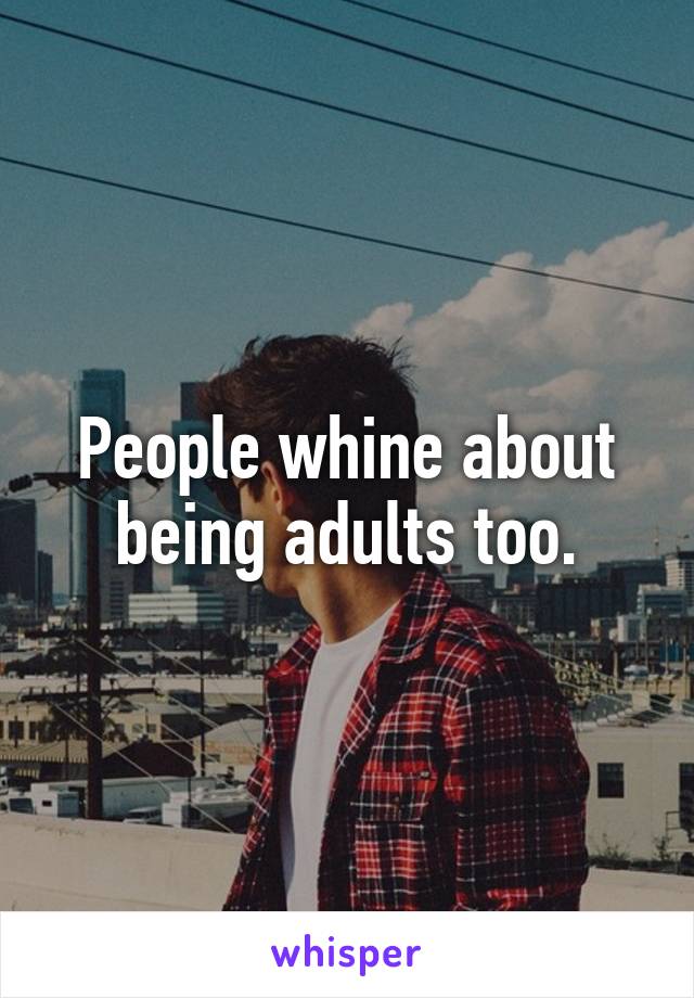 People whine about being adults too.