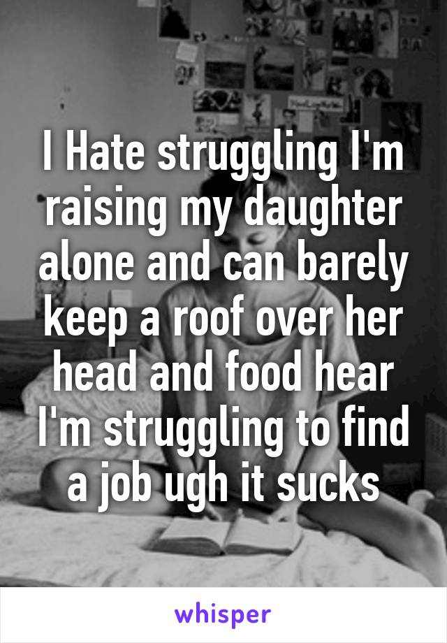 I Hate struggling I'm raising my daughter alone and can barely keep a roof over her head and food hear I'm struggling to find a job ugh it sucks