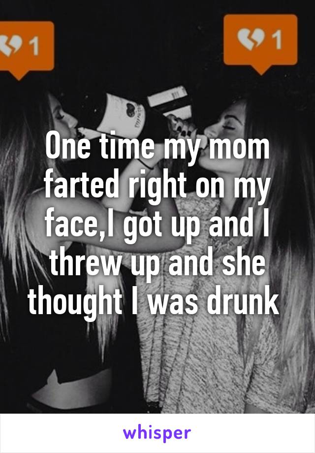 One time my mom farted right on my face,I got up and I threw up and she thought I was drunk 
