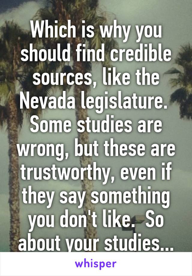 Which is why you should find credible sources, like the Nevada legislature.  Some studies are wrong, but these are trustworthy, even if they say something you don't like.  So about your studies...