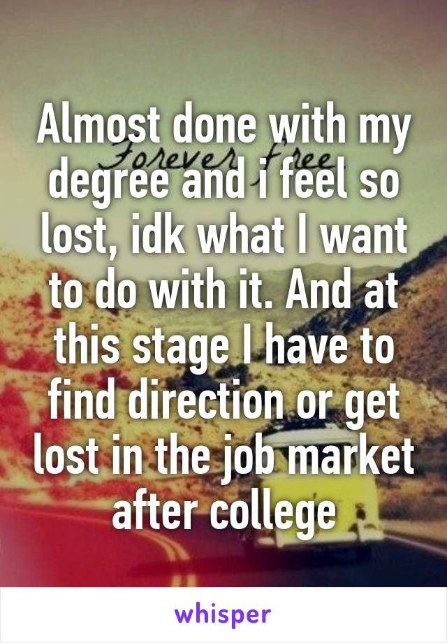 Almost done with my degree and i feel so lost, idk what I want to do with it. And at this stage I have to find direction or get lost in the job market after college