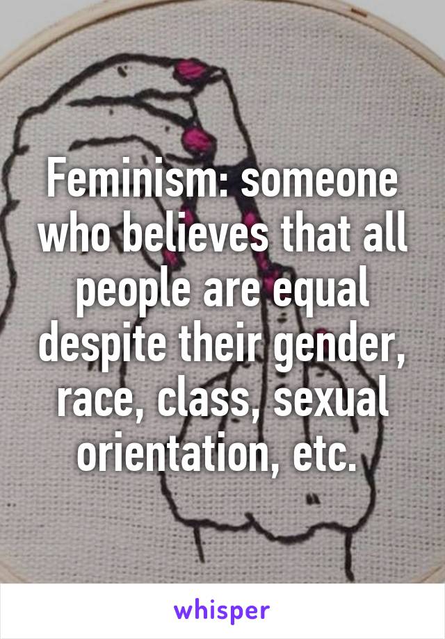 Feminism: someone who believes that all people are equal despite their gender, race, class, sexual orientation, etc. 