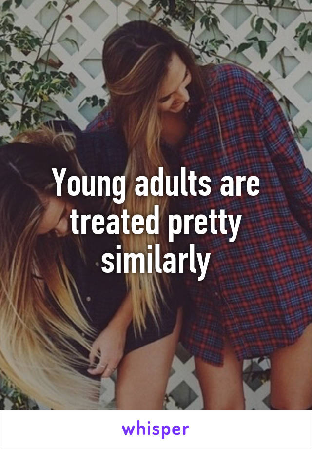 Young adults are treated pretty similarly
