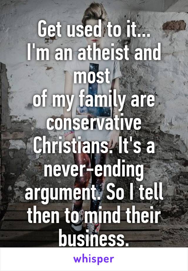 Get used to it...
I'm an atheist and most 
of my family are conservative Christians. It's a never-ending argument. So I tell then to mind their business.