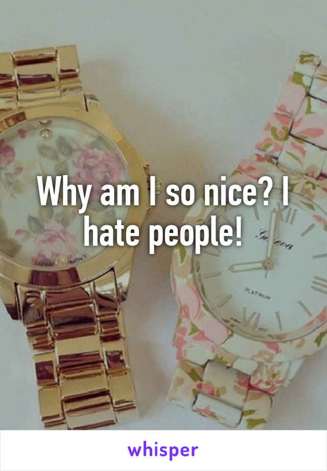 Why am I so nice? I hate people!
