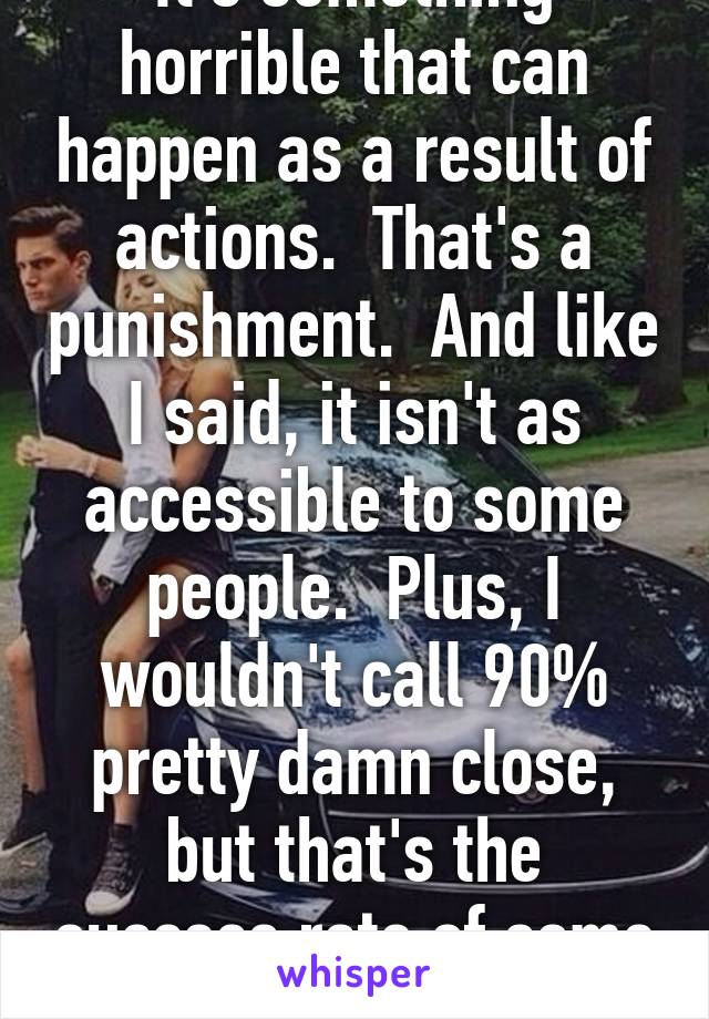 It's something horrible that can happen as a result of actions.  That's a punishment.  And like I said, it isn't as accessible to some people.  Plus, I wouldn't call 90% pretty damn close, but that's the success rate of some condoms.