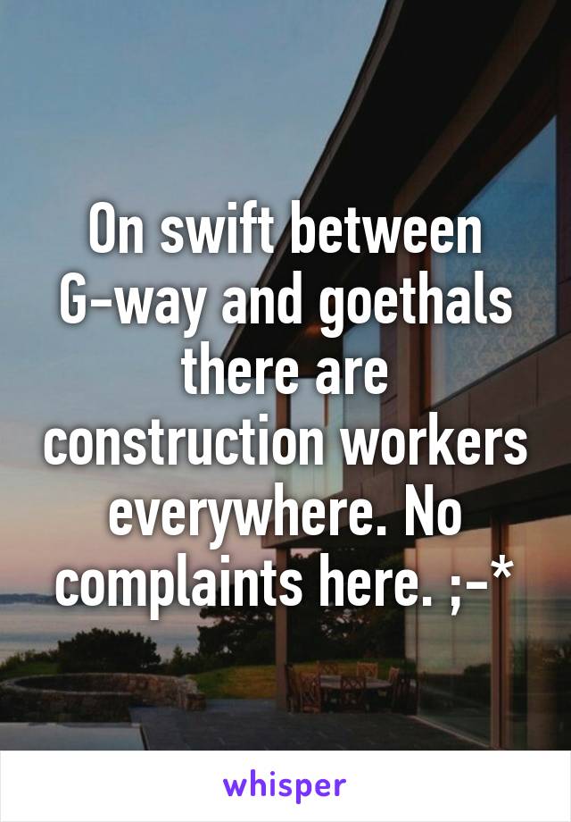 On swift between G-way and goethals there are construction workers everywhere. No complaints here. ;-*