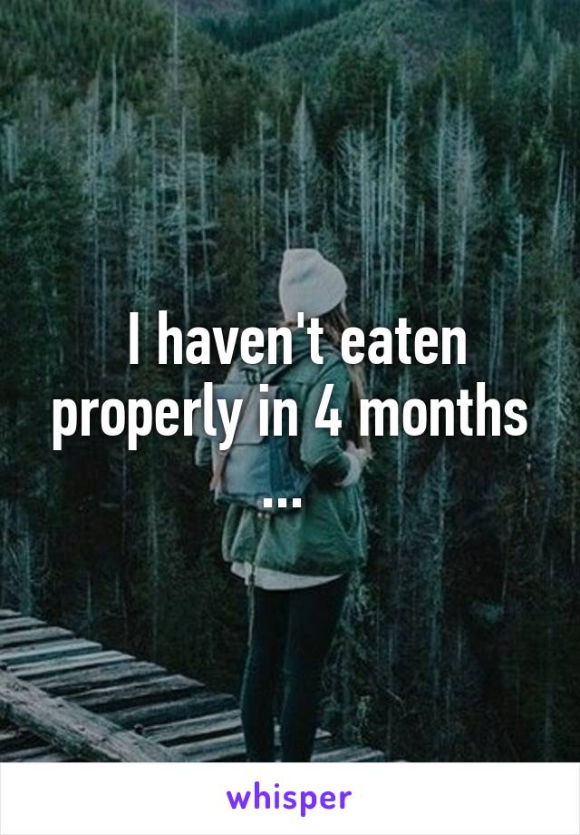  I haven't eaten properly in 4 months ... 