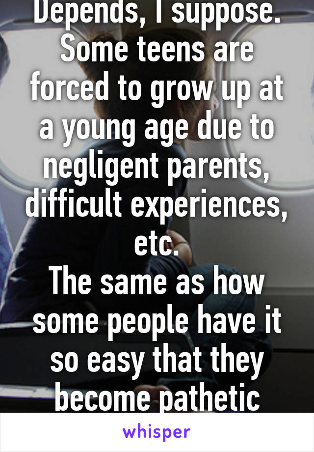 Depends, I suppose. Some teens are forced to grow up at a young age due to negligent parents, difficult experiences, etc.
The same as how some people have it so easy that they become pathetic adults.