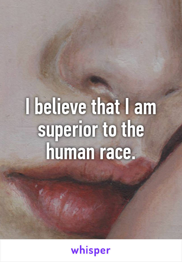 I believe that I am superior to the human race.
