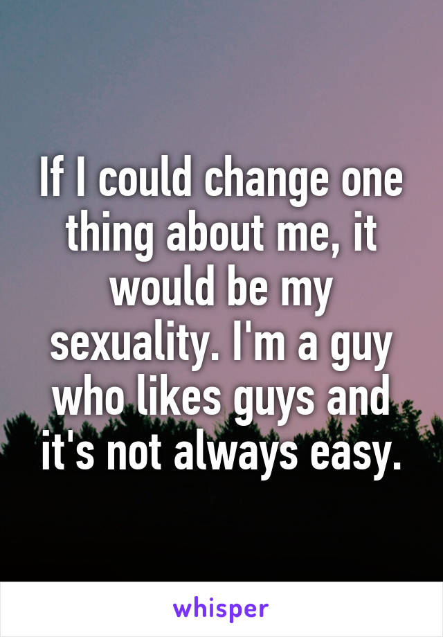 If I could change one thing about me, it would be my sexuality. I'm a guy who likes guys and it's not always easy.