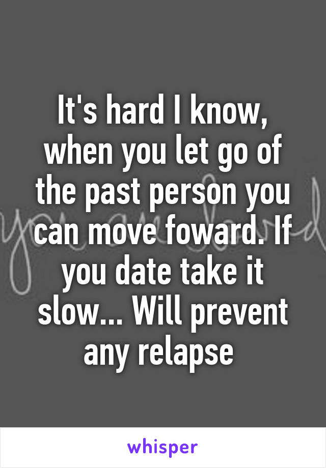 It's hard I know, when you let go of the past person you can move foward. If you date take it slow... Will prevent any relapse 