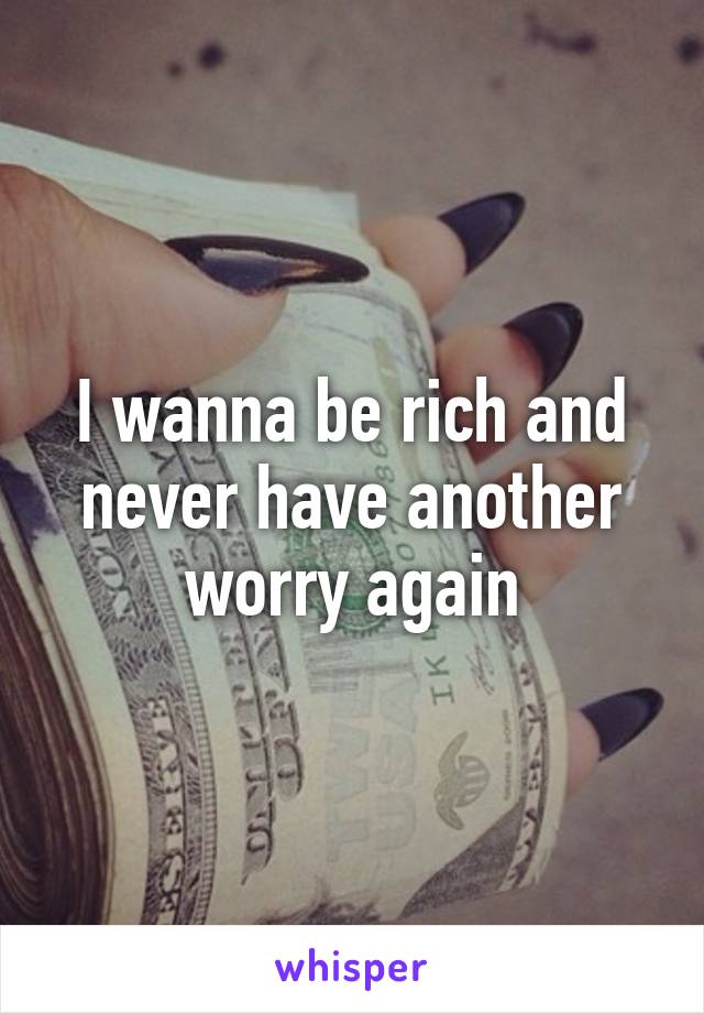 I wanna be rich and never have another worry again