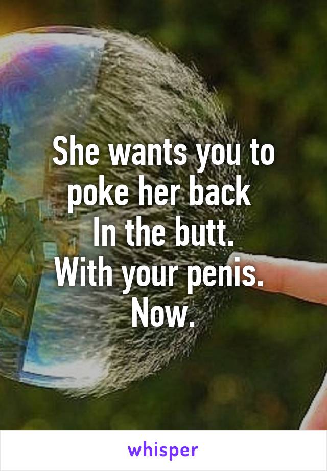 She wants you to poke her back 
In the butt.
With your penis. 
Now.