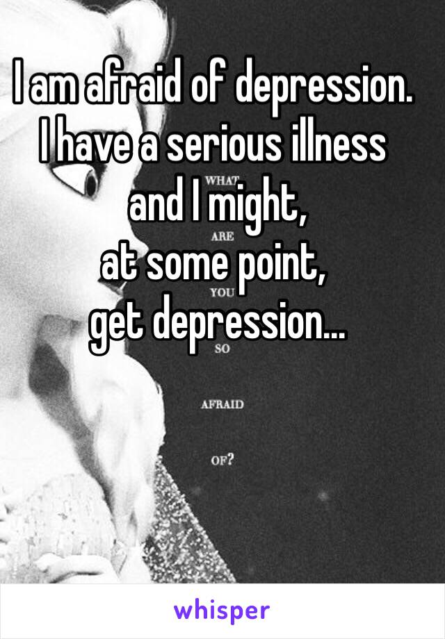 I am afraid of depression.
I have a serious illness
 and I might,
at some point,
 get depression...