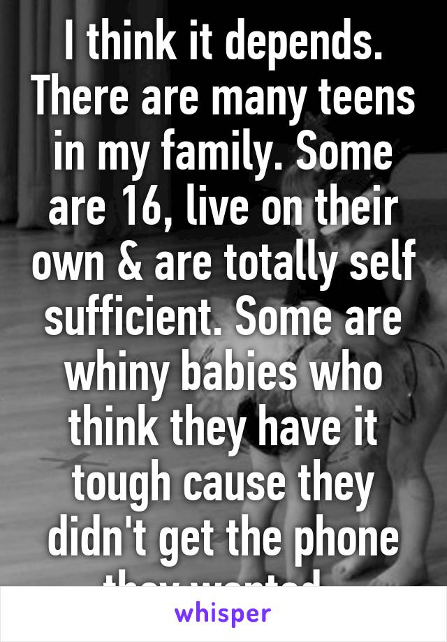 I think it depends. There are many teens in my family. Some are 16, live on their own & are totally self sufficient. Some are whiny babies who think they have it tough cause they didn't get the phone they wanted. 