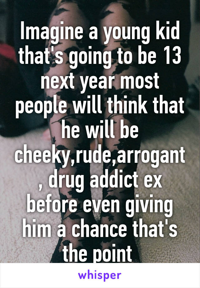 Imagine a young kid that's going to be 13 next year most people will think that he will be cheeky,rude,arrogant, drug addict ex before even giving him a chance that's the point 