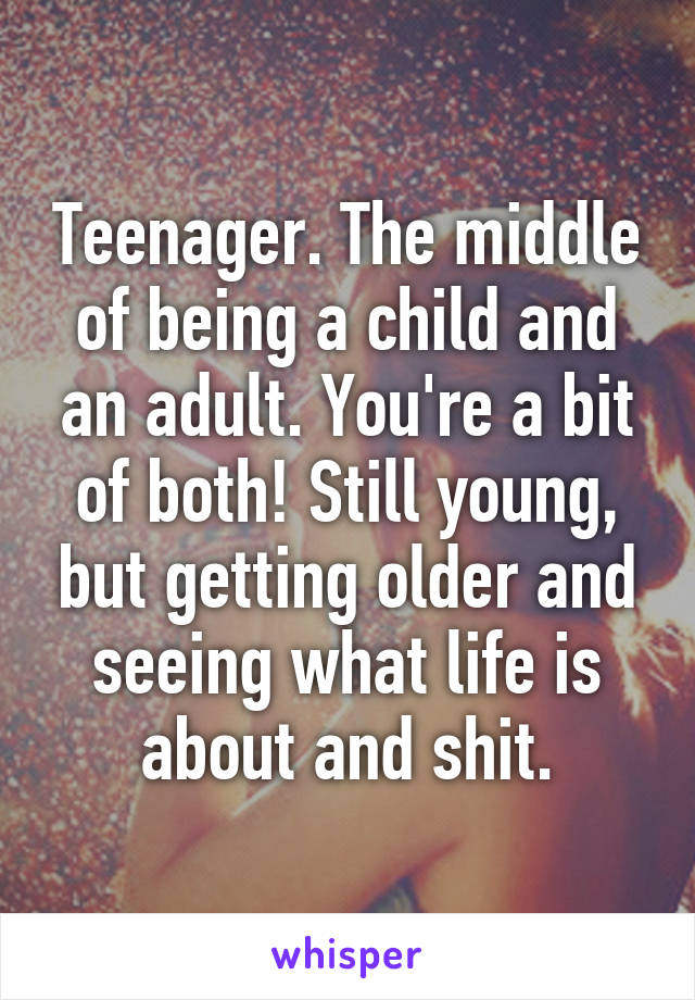 Teenager. The middle of being a child and an adult. You're a bit of both! Still young, but getting older and seeing what life is about and shit.