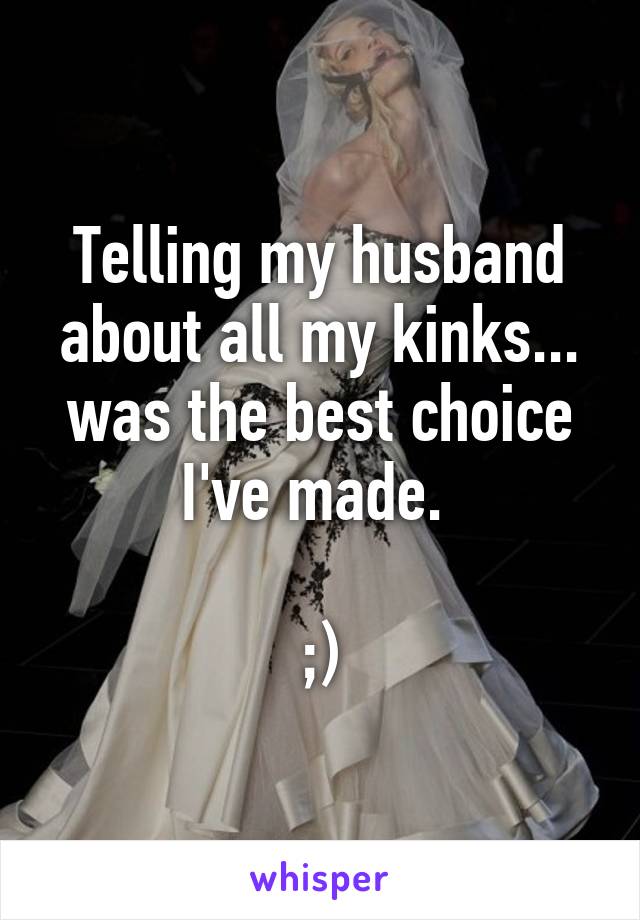 Telling my husband about all my kinks... was the best choice I've made. 

;)