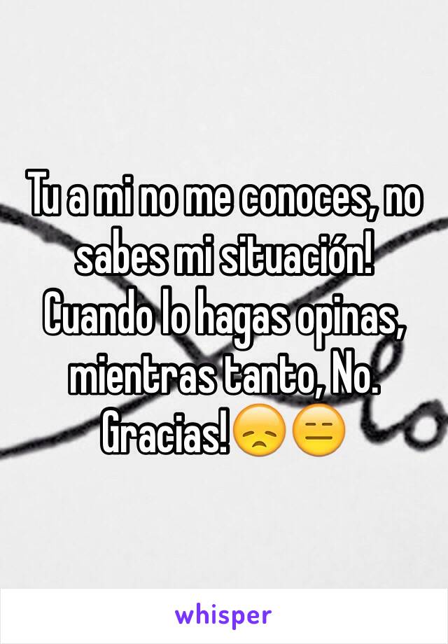 Tu a mi no me conoces, no sabes mi situación!
Cuando lo hagas opinas, mientras tanto, No.
Gracias!😞😑