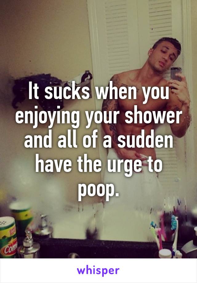 It sucks when you enjoying your shower and all of a sudden have the urge to poop.