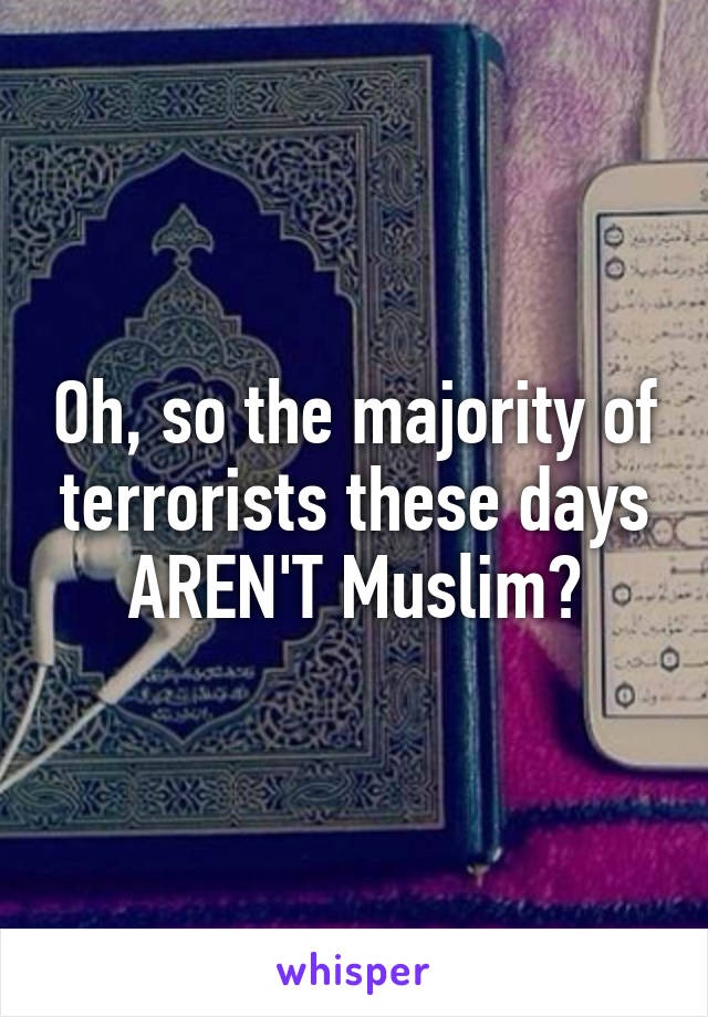 Oh, so the majority of terrorists these days AREN'T Muslim?