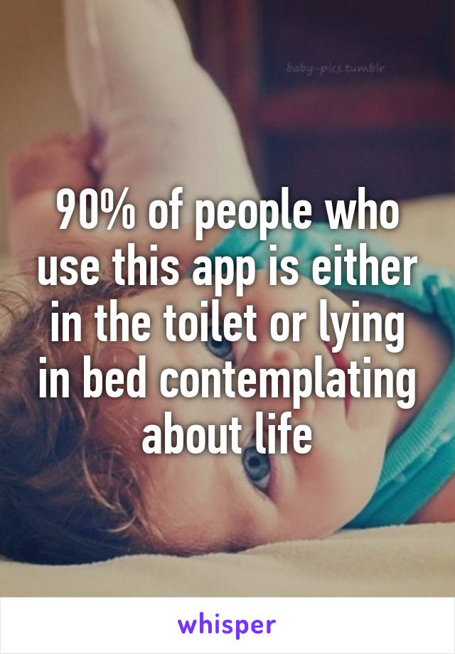 90% of people who use this app is either in the toilet or lying in bed contemplating about life