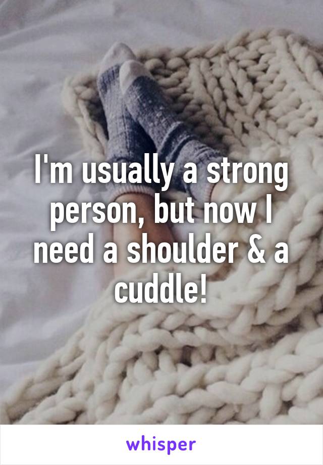 I'm usually a strong person, but now I need a shoulder & a cuddle!
