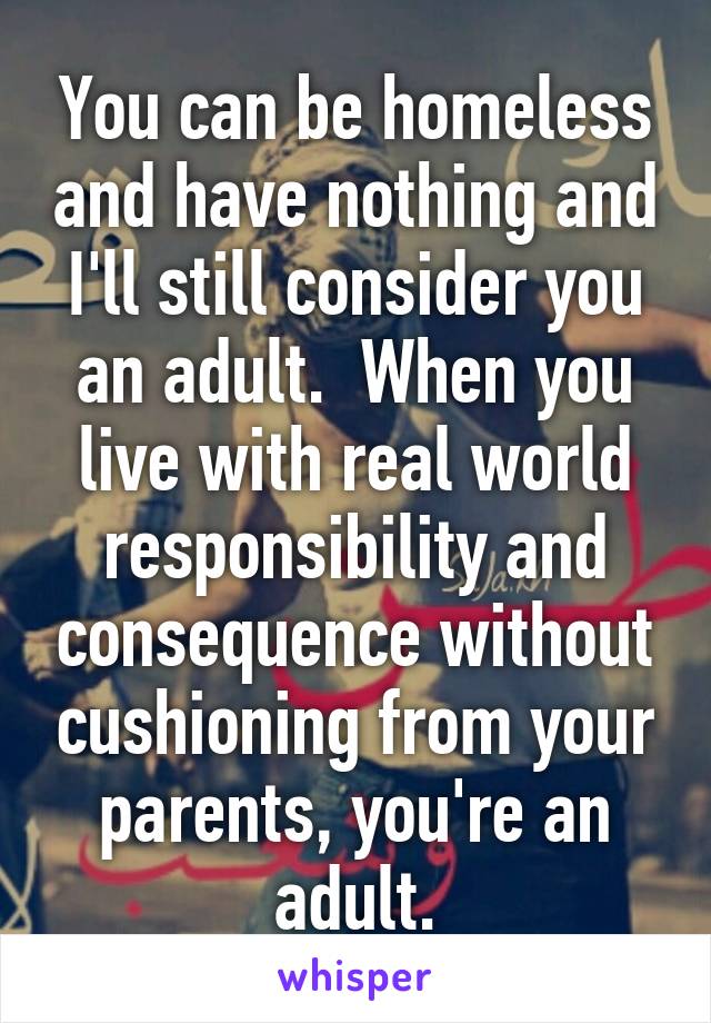 You can be homeless and have nothing and I'll still consider you an adult.  When you live with real world responsibility and consequence without cushioning from your parents, you're an adult.