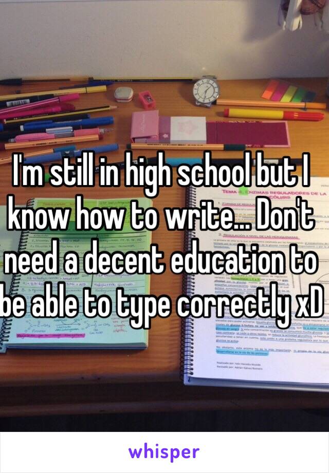 I'm still in high school but I know how to write... Don't need a decent education to be able to type correctly xD 