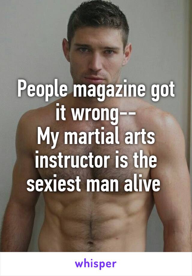 People magazine got it wrong--
My martial arts instructor is the sexiest man alive 