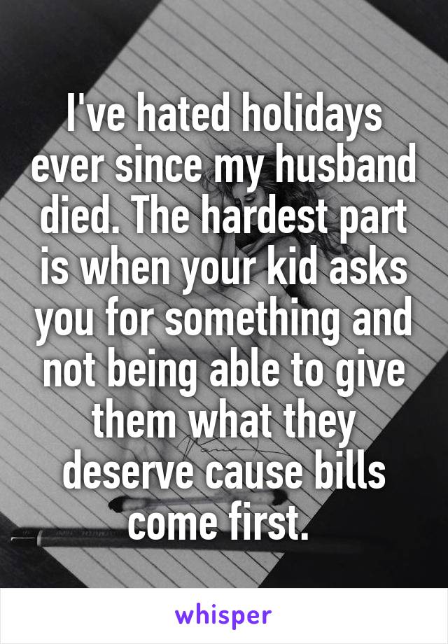 I've hated holidays ever since my husband died. The hardest part is when your kid asks you for something and not being able to give them what they deserve cause bills come first. 