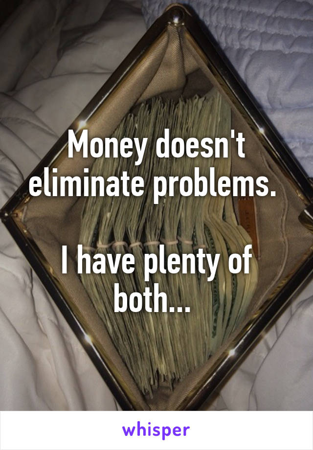 Money doesn't eliminate problems. 

I have plenty of both... 