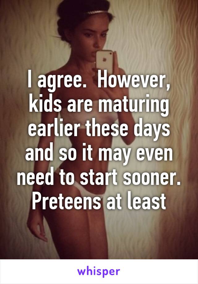 I agree.  However, kids are maturing earlier these days and so it may even need to start sooner. Preteens at least
