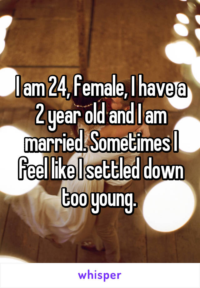 I am 24, female, I have a 2 year old and I am married. Sometimes I feel like I settled down too young. 