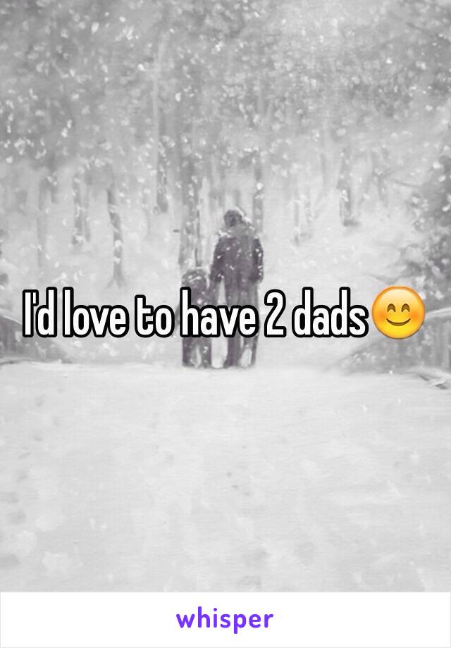 I'd love to have 2 dads😊