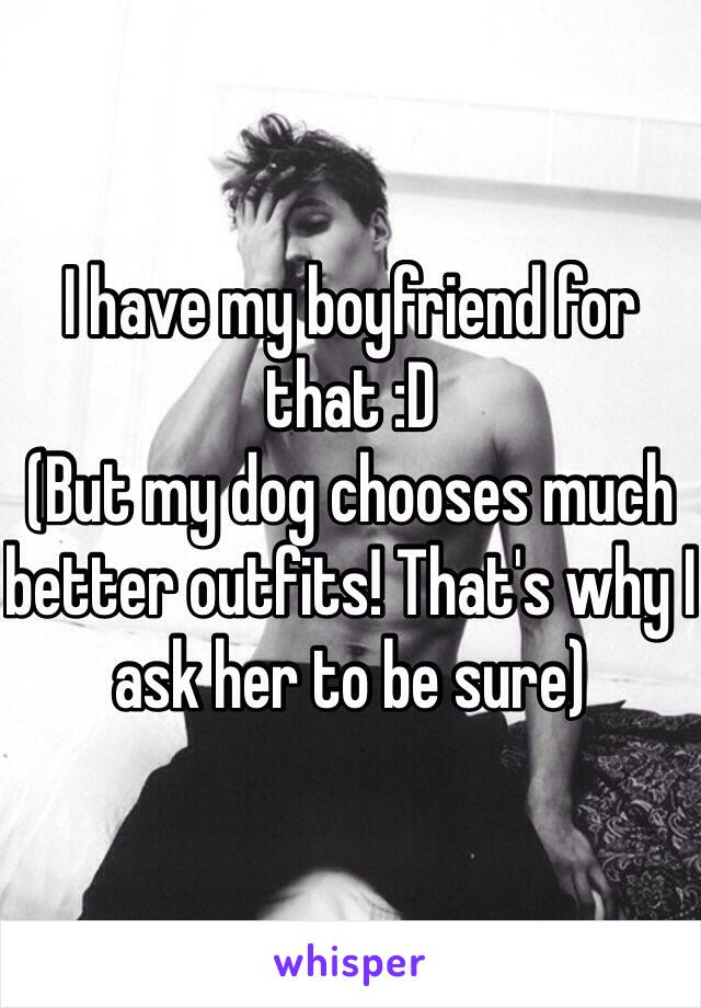 I have my boyfriend for that :D 
(But my dog chooses much better outfits! That's why I ask her to be sure)