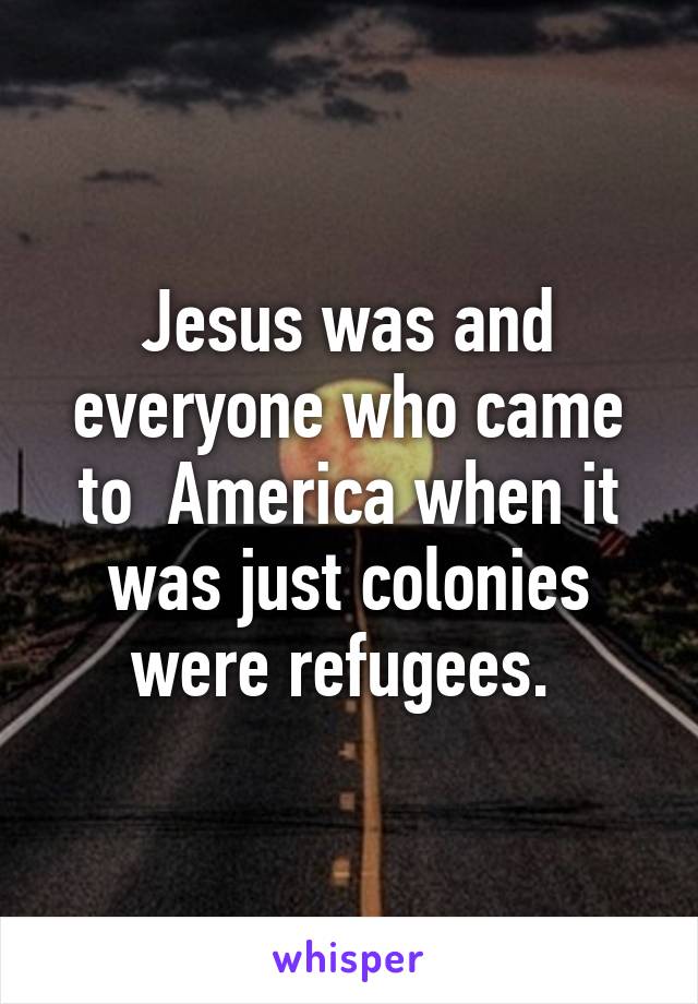 Jesus was and everyone who came to  America when it was just colonies were refugees. 