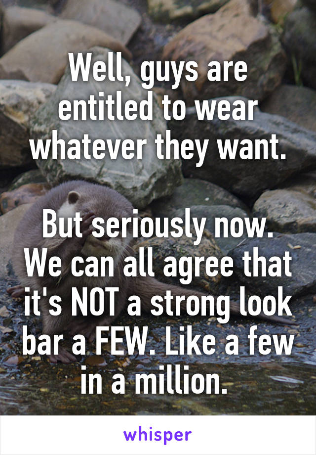 Well, guys are entitled to wear whatever they want.

But seriously now. We can all agree that it's NOT a strong look bar a FEW. Like a few in a million. 