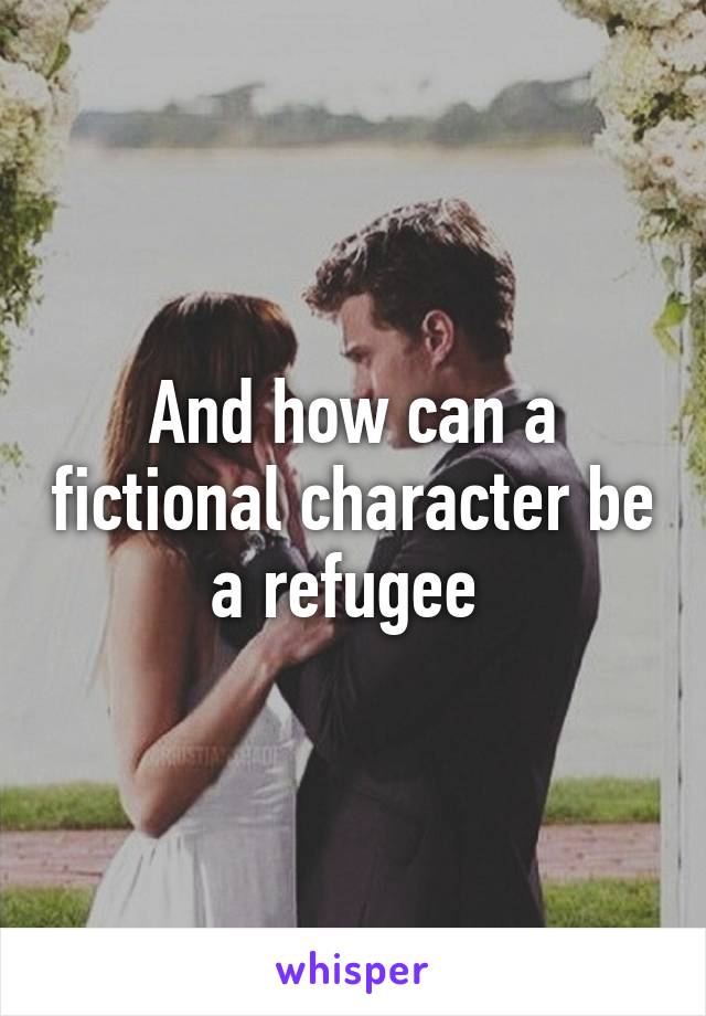 And how can a fictional character be a refugee 