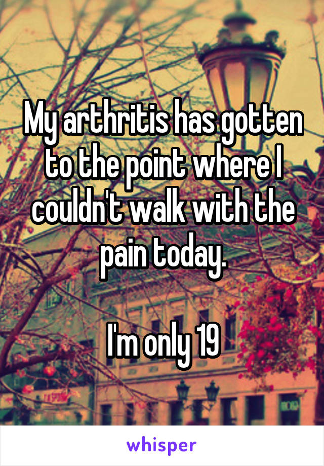 My arthritis has gotten to the point where I couldn't walk with the pain today.

I'm only 19