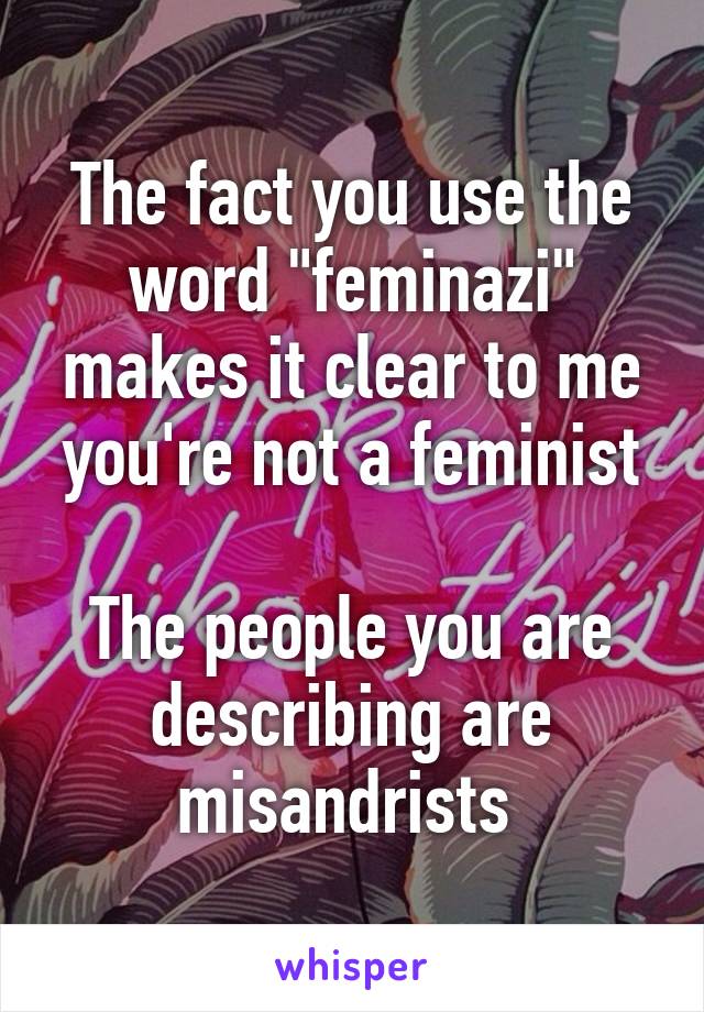 The fact you use the word "feminazi" makes it clear to me you're not a feminist

The people you are describing are misandrists 