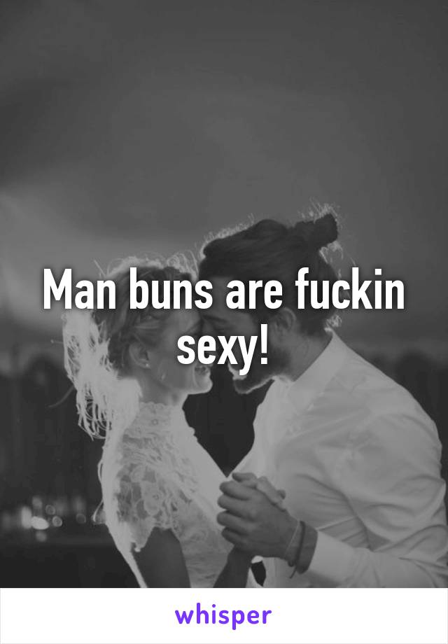 Man buns are fuckin sexy!