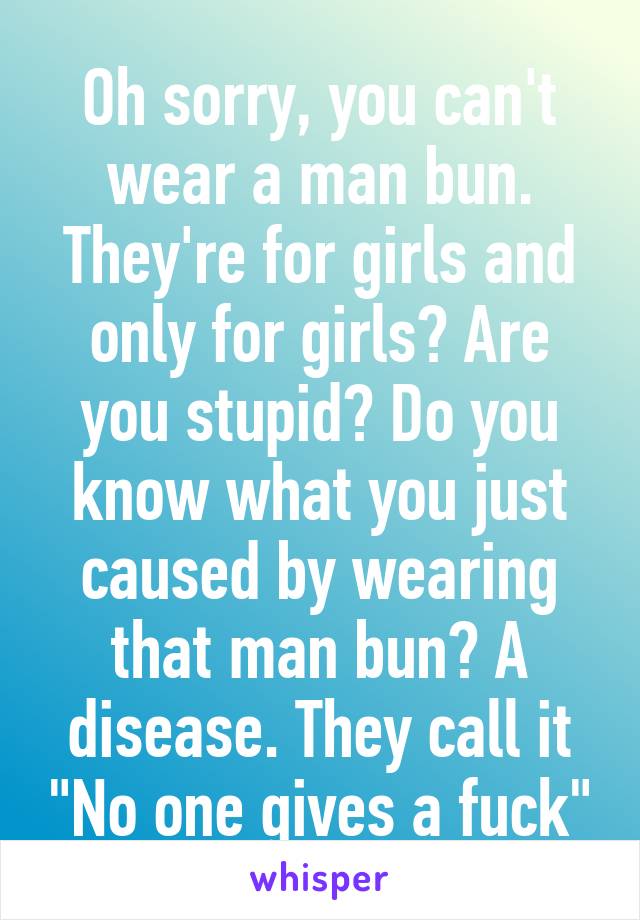 Oh sorry, you can't wear a man bun. They're for girls and only for girls? Are you stupid? Do you know what you just caused by wearing that man bun? A disease. They call it "No one gives a fuck"