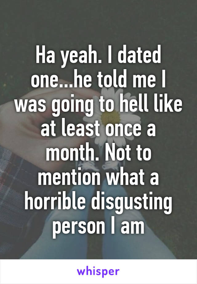 Ha yeah. I dated one...he told me I was going to hell like at least once a month. Not to mention what a horrible disgusting person I am