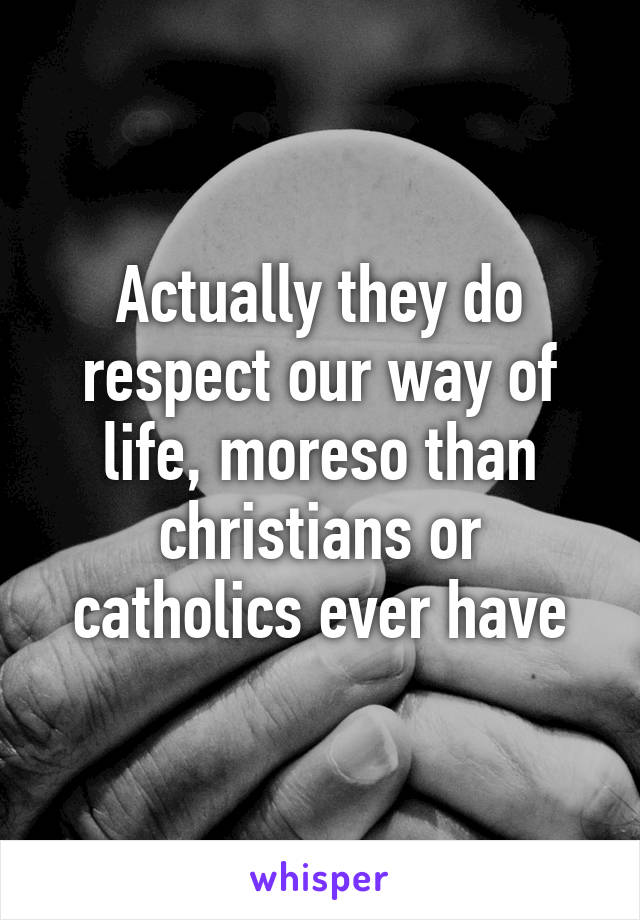 Actually they do respect our way of life, moreso than christians or catholics ever have