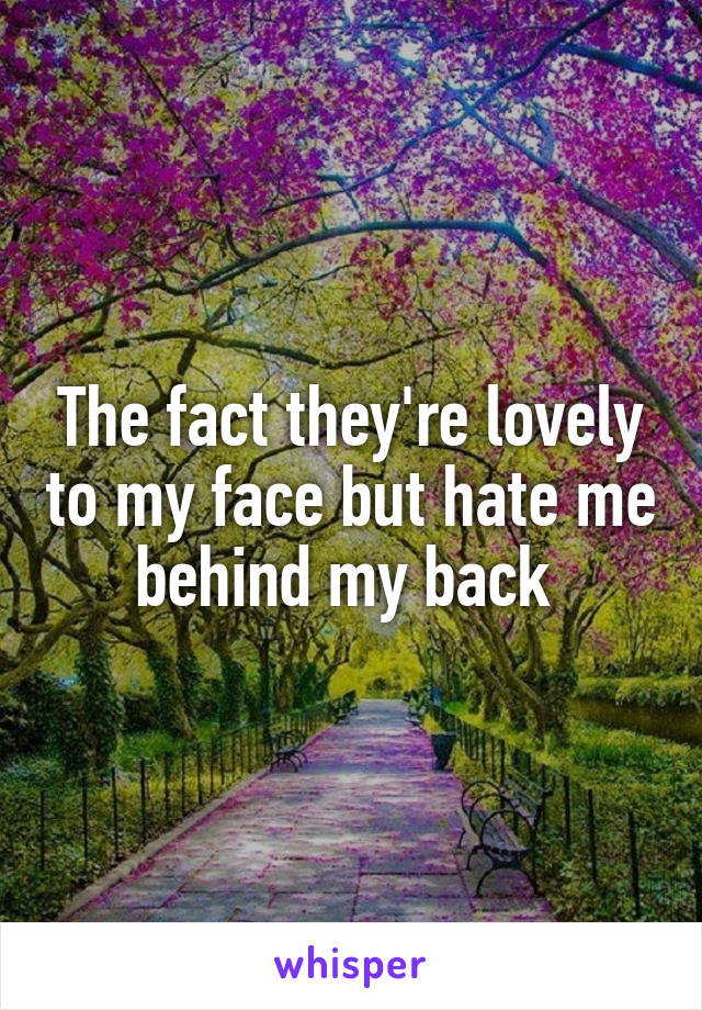 The fact they're lovely to my face but hate me behind my back 