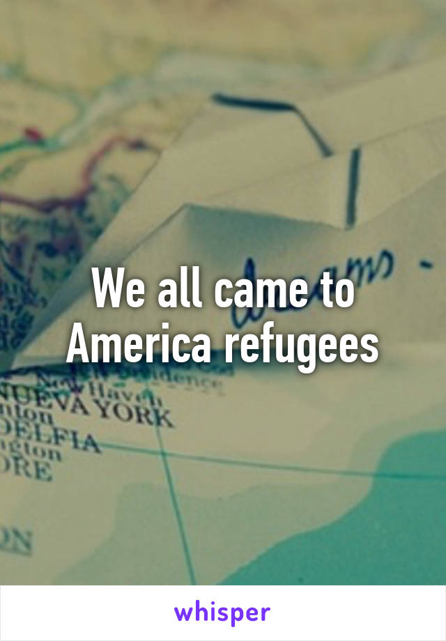 We all came to America refugees